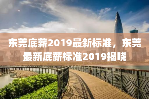 东莞底薪标准2019最新概述及调整分析